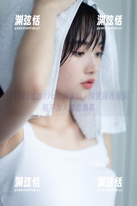 追踪17c黑料爆料，网页揭开娱乐圈不为人知的黑幕