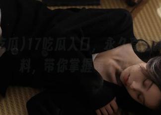 17吃瓜入口，永久直达新鲜爆料，带你掌握每个热点