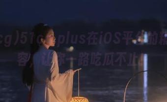 51cg.plus在iOS平台的精彩内容，让你一路吃瓜不止！