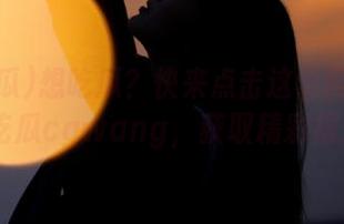 想吃瓜？快来点击这个网址直达51吃瓜cgwang，获取精彩报道！