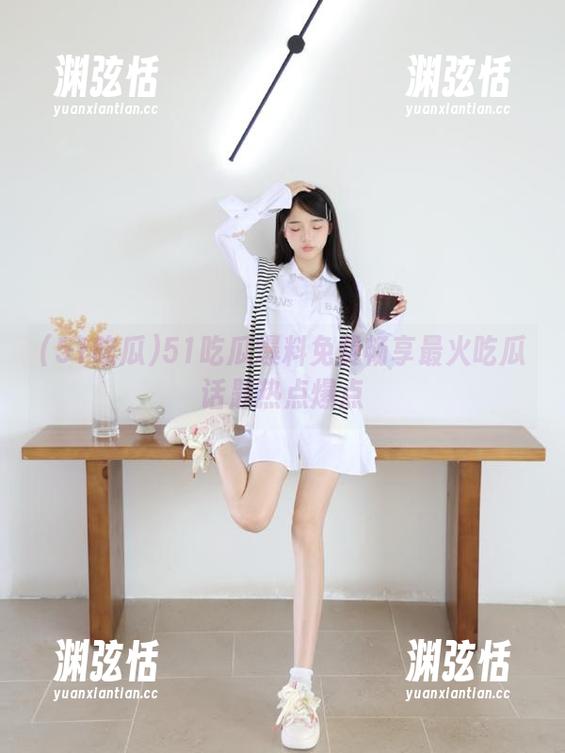 51吃瓜爆料免费畅享最火吃瓜话题热点爆点