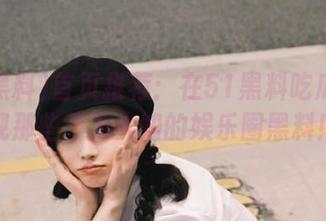 首页推荐：在51黑料吃瓜网发现那些不为人知的娱乐圈黑料！