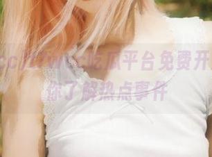 t7wcc吃瓜平台免费开放，带你了解热点事件