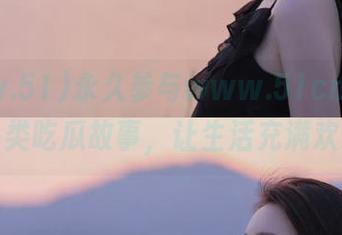 永久参与www.51cn，收获各类吃瓜故事，让生活充满欢乐