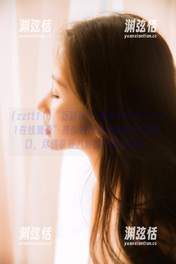 “万篇长征-黑料不打烊zztt11在线观看”是你通往吃瓜盛宴的完美入口，尽情享受八卦的乐趣与热潮！
