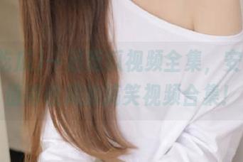 一起吃瓜视频全集，安卓用户值得收藏的搞笑视频合集！