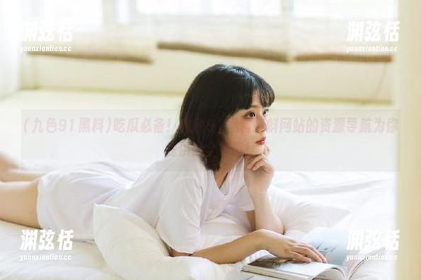 吃瓜必备！九色91黑料蝌蚪网站的资源导航为你提供最全故事！