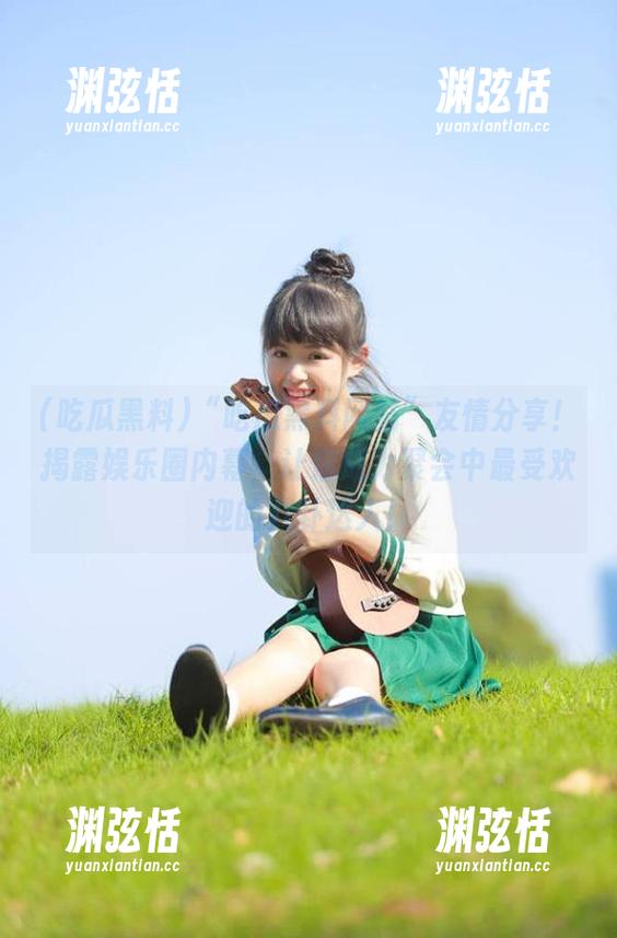 “吃瓜黑料网站”友情分享！揭露娱乐圈内幕，让你成为聚会中最受欢迎的八卦达人！