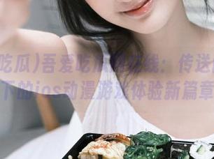 吾爱吃瓜网在线：传送门引导下的ios动漫游戏体验新篇章
