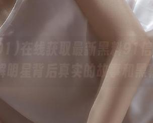 在线获取最新黑料91信息，了解明星背后真实的故事和黑幕