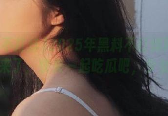 2025年黑料不打烊网站新地址来了，快来一起吃瓜吧，少女们！