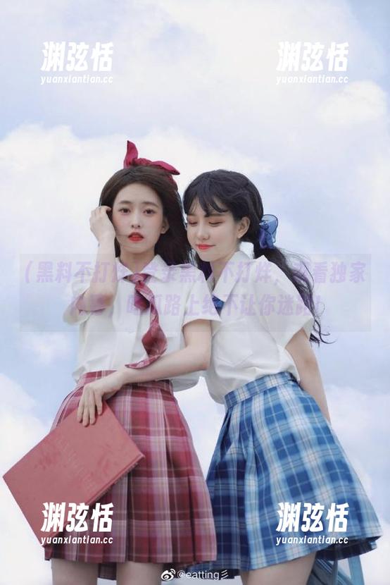 登录黑料不打烊，观看独家内幕，吃瓜路上绝不让你迷路!