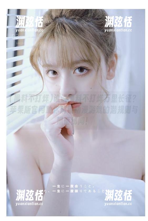 谁说黑料不打烊万里长征？苹果版官网助你解锁动漫游戏的潜规则与黑暗秘闻！